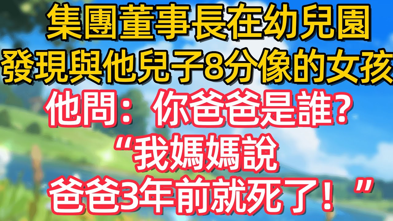 集團董事長在幼兒園發現與他兒子8分像的女孩 他問:你爸爸是誰?我媽媽說 爸爸3年前就死了!!#故事#言情小說#一口氣看完#爽文