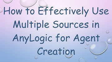 How to Effectively Use Multiple Sources in AnyLogic for Agent Creation