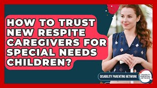 How To Trust New Respite Caregivers For Special Needs Children? - Disability Parenting Network