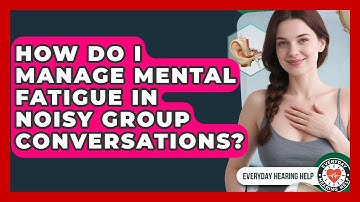 How Do I Manage Mental Fatigue In Noisy Group Conversations? - Everyday Hearing Help