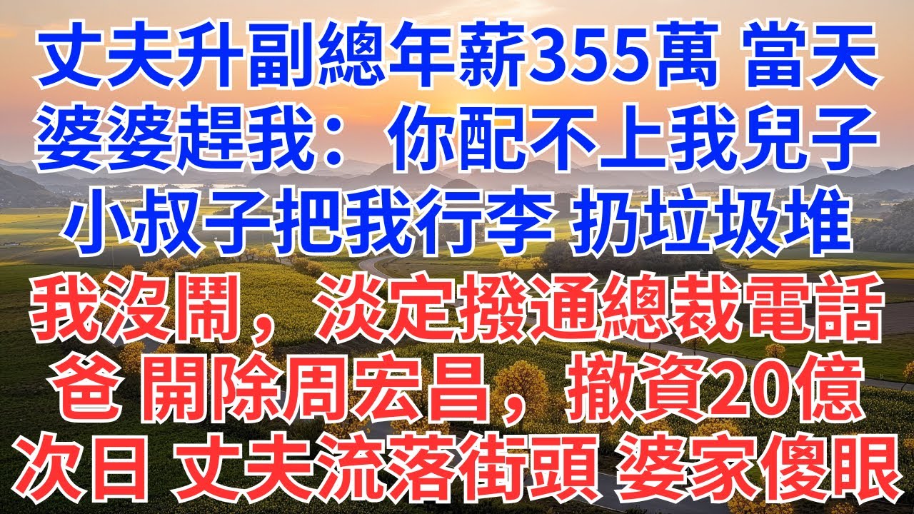 丈夫升副總年薪355萬，當天，婆婆趕我走：你配不上我兒子，小叔子直接把我行李扔垃圾堆，我沒鬧，淡定撥通總裁電話：爸，開除周宏昌，撤資20億，次日，丈夫流落街頭，婆家傻眼！#為人處世#生活經驗#情感故事