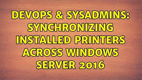 DevOps & SysAdmins: Synchronizing Installed Printers Across Windows Server 2016