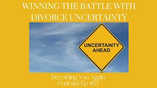 Winning the Battle with Divorce Uncertainty | Ep #157 Becoming You Again Podcast