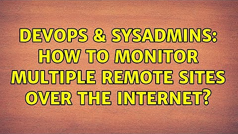 DevOps & SysAdmins: How to monitor multiple remote sites over the internet? (3 Solutions!!)