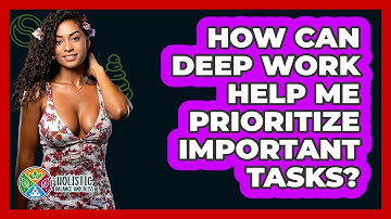 How Can Deep Work Help Me Prioritize Important Tasks? - Holistic Balance And Bliss