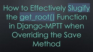 How to Effectively Slugify the get_root() Function in Django-MPTT when Overriding the Save Method