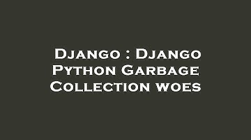 Django : Django Python Garbage Collection woes