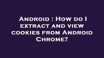 Android : How do I extract and view cookies from Android Chrome?