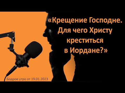 Бодрое утро 19.01.24 - «Крещение Господне. Для чего Христу креститься в Иордане?»