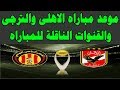 موعد مباراه الاهلى والترجى غدا والقنوات المفتوحة الناقلة للمباراه