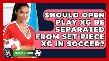 Should Open Play xG Be Separated From Set-piece xG In Soccer? - Soccer Stats Vault
