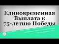 Единовременная Выплата к 75 летию Победы