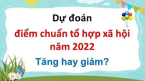 Dự đoán điểm chuẩn tổ hợp xã hội năm 2022