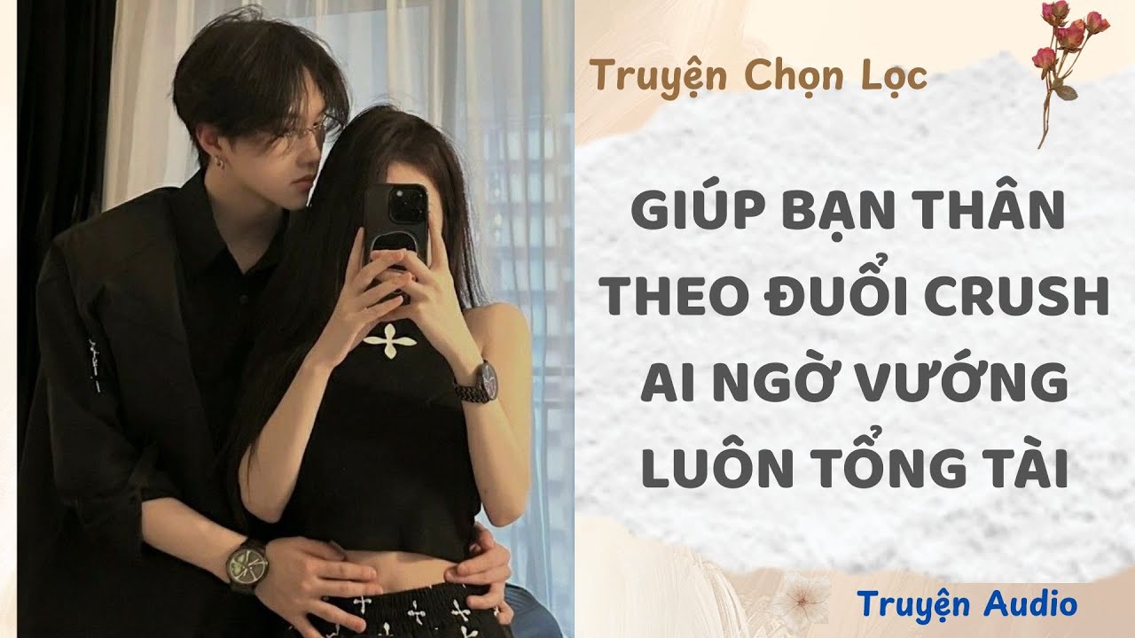 Giúp Bạn Thân Theo Đuổi Crush,  Ai Ngờ Vướng Luôn Tổng Tài | Truyện Full