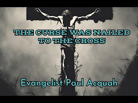 The curse was nailed to the cross | Evangelist Paul Acquah