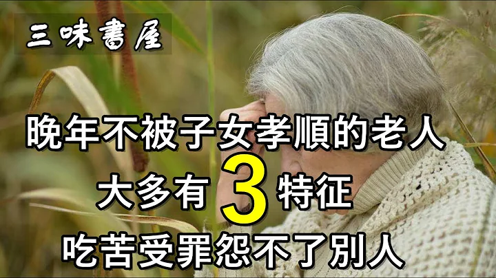 晚年不被子女孝顺的老人，大多有这3大特征，吃苦受罪怨不了别人/三味书屋 - 天天要闻