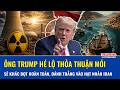 Ông Trump hé lộ thỏa thuận mới với Iran sẽ “khác bọt hoàn toàn”, đánh thẳng vào hạt nhân và Hormuz