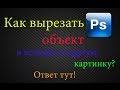 Photoshop: Как вырезать объект и вставить в другую картинку?