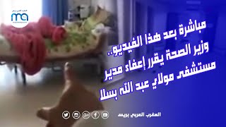 مباشرة بعد هذا الفيديو.. وزير الصحة يقرر إعفاء مدير مستشفى مولاي عبد الله بسلا