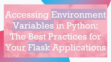 Accessing Environment Variables in Python: The Best Practices for Your Flask Applications