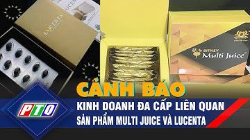 CẢNH BÁO Kinh doanh đa cấp liên quan sản phẩm Multi Juice và Lucenta| PTQ