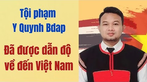 Y Quynh Bdap đã dẫn độ về đến VN: Thái Lan không còn an toàn cho người trốn truy nã.