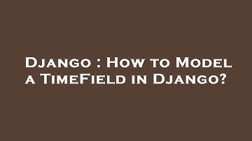 Django : How to Model a TimeField in Django?