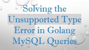 Solving the Unsupported Type Error in Golang MySQL Queries