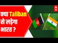 Will India fight against Taliban for Afghanistan?