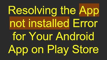 Resolving the App not installed Error for Your Android App on Play Store