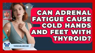 Can Adrenal Fatigue Cause Cold Hands And Feet With Thyroid? - Thyroid Wellness Hub
