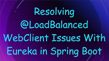 Resolving @LoadBalanced WebClient Issues With Eureka in Spring Boot