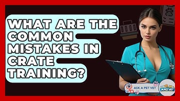 What Are The Common Mistakes In Crate Training? - Ask A Pet Vet