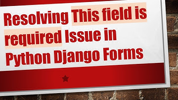 Resolving This field is required Issue in Python Django Forms