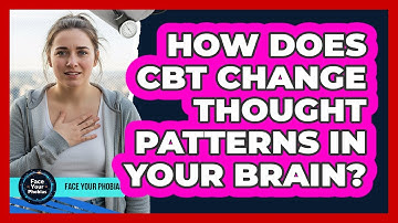 How Does CBT Change Thought Patterns In Your Brain? - Face Your Phobias