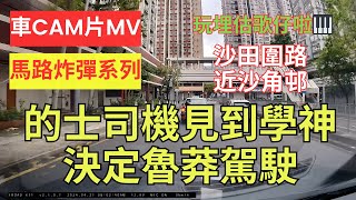 【馬路炸彈系列】車CAM片MV｜的士司機見到學神決定魯莽駕駛｜沙田圍路｜近河畔花園｜沙角邨｜估歌仔｜胡亂切線｜胡亂cut線｜切線｜犯法｜違反交通規例｜不小心駕駛｜漠視道路安全｜人在做天在看｜香港交通