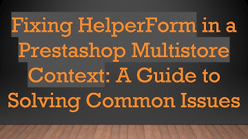 Fixing HelperForm in a Prestashop Multistore Context: A Guide to Solving Common Issues