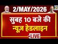 Today's 10 Am Top News Headlines | 02 May 2026 | Bengal Election | Modi | Rahul | Mamata