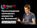 Происхождение химических элементов во Вселенной – астрофизик Сергей Попов | Научпоп