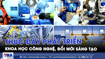 Thúc đẩy phát triển khoa học công nghệ, đổi mới sáng tạo - VNAMedia