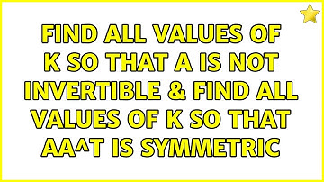Find all values of K so that A is not invertible & Find all values of K so that AA^T is symmetric