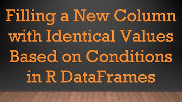 Filling a New Column with Identical Values Based on Conditions in R DataFrames