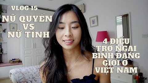 NỮ QUYỀN VS NỮ TÍNH - 4 ĐIỀU TRỞ NGẠI BÌNH ĐẲNG GIỚI Ở VIỆT NAM