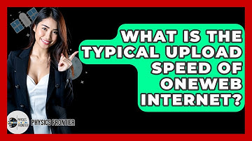 What Is The Typical Upload Speed Of OneWeb Internet? - Physics Frontier