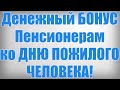 Денежный БОНУС Пенсионерам ко ДНЮ ПОЖИЛОГО ЧЕЛОВЕКА!