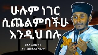 🛑ሁሉም ነገር ሲጨልምባችሁ እንዲህ በሉ..||እጅግ ድንቅ ስብከት||ርዕሰ ሊቃውንት አባ ገብረኪዳን ግርማ||Aba Gibrakidan Girma