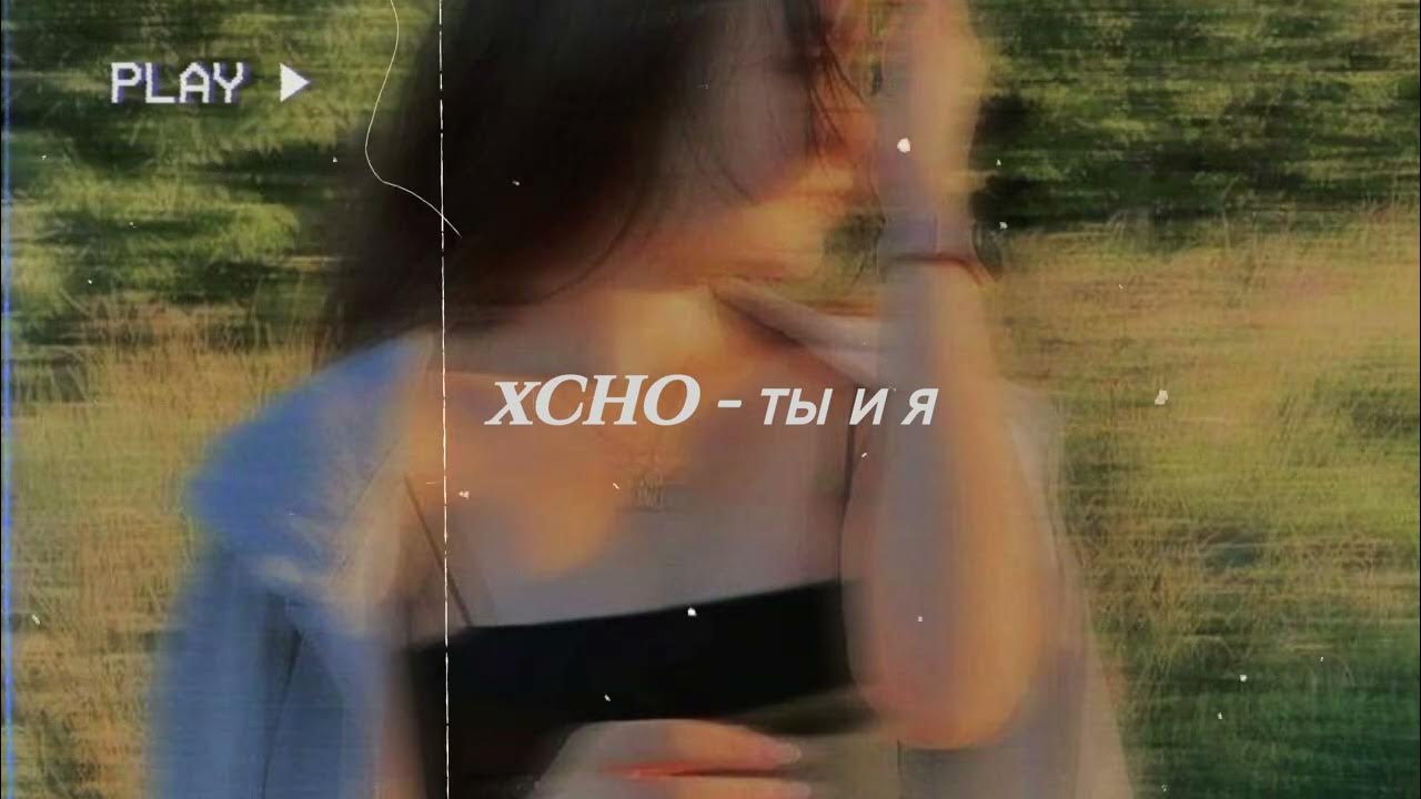 Ты и я хсно. Песня ты и я Xcho. Xcho ты и я text. Ты и я Xcho клип.