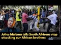 Julius Malema furious with South Africans xenophobia against our own brothers &amp; sisters 