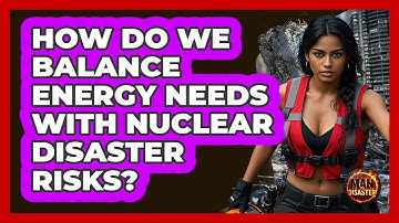 How Do We Balance Energy Needs With Nuclear Disaster Risks? - Man vs. Disaster