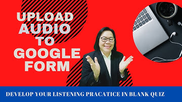 UPLOAD LISTENING AUDIO TO GOOGLE FORM
